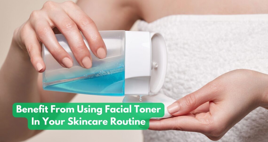 How To Benefit From Using Facial Toner In Your Skincare Routine?