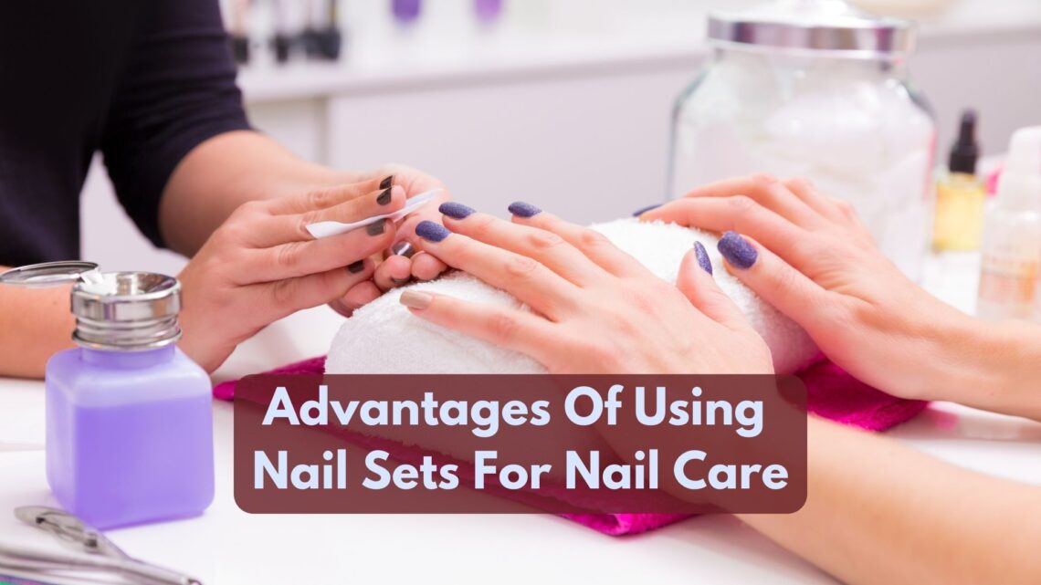 What Are The Advantages Of Using Nail Sets For Nail Care?
