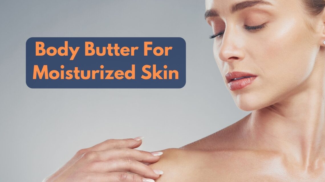 How To Effectively Use A Body Butter For Moisturized Skin?