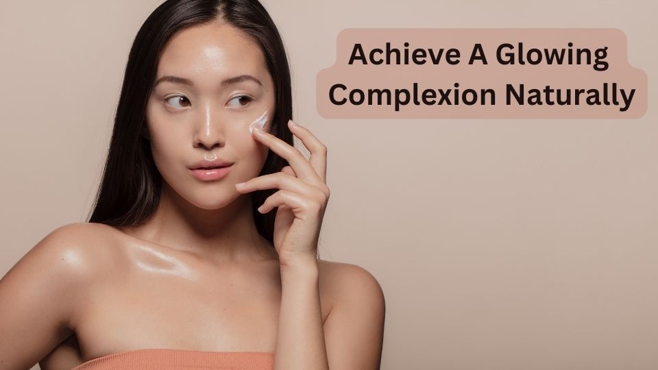 How Can I Achieve A Glowing Complexion Naturally?